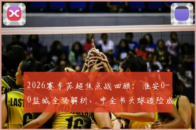 2026赛季苏超焦点战回顾:淮安0-0盐城全场解析,申全书头球造险成关键,庞智超错失良机原因探讨