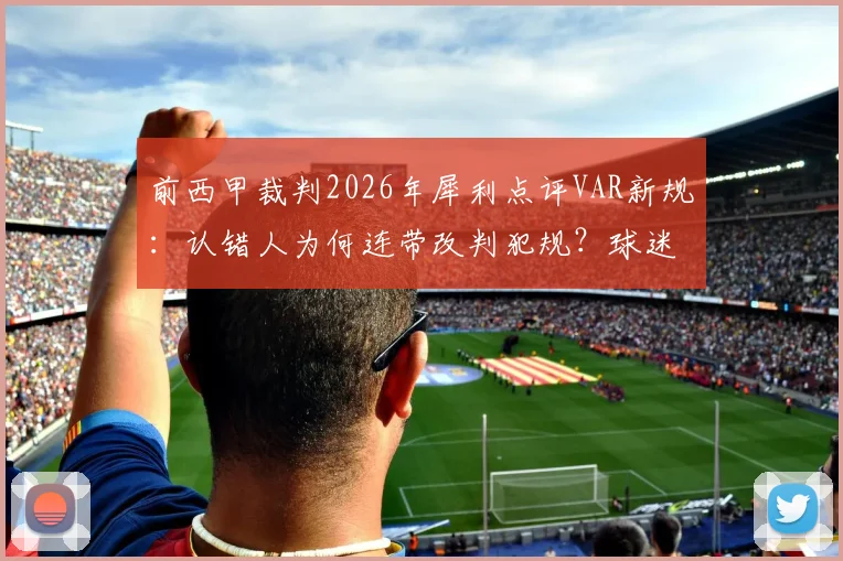 前西甲裁判2026年犀利点评VAR新规：认错人为何连带改判犯规？球迷热议判罚标准