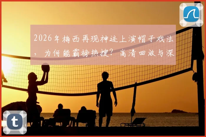 2026年梅西再现神迹上演帽子戏法，为何能霸榜热搜？高清回放与深度讨论