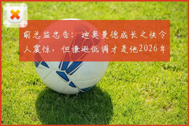 前总监忠告：迪奥曼德成长之快令人震惊，但谦逊低调才是他2026年通往顶级的关键
