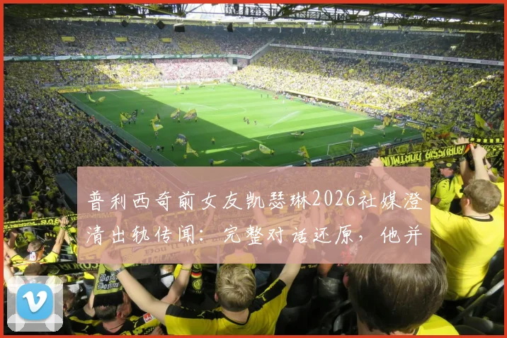 普利西奇前女友凯瑟琳2026社媒澄清出轨传闻：完整对话还原，他并非感情背叛者