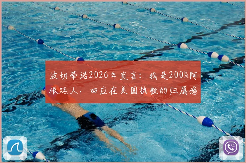 波切蒂诺2026年直言：我是200%阿根廷人，回应在美国执教的归属感提问