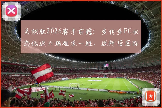 美职联2026赛季前瞻:多伦多FC状态低迷六场难求一胜,迈阿密国际上轮惨遭惊天逆转深度剖析