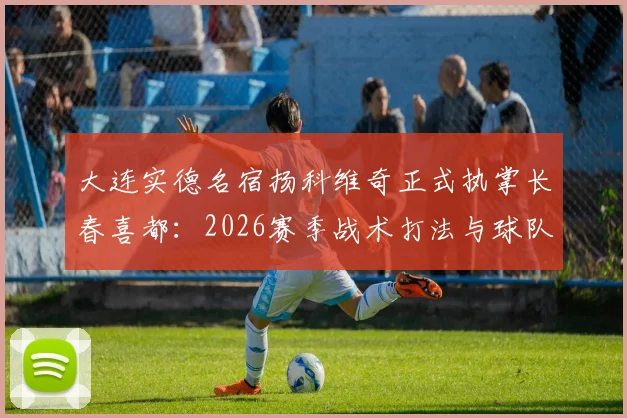 大连实德名宿扬科维奇正式执掌长春喜都:2026赛季战术打法与球队引援前瞻,附教练生涯回顾