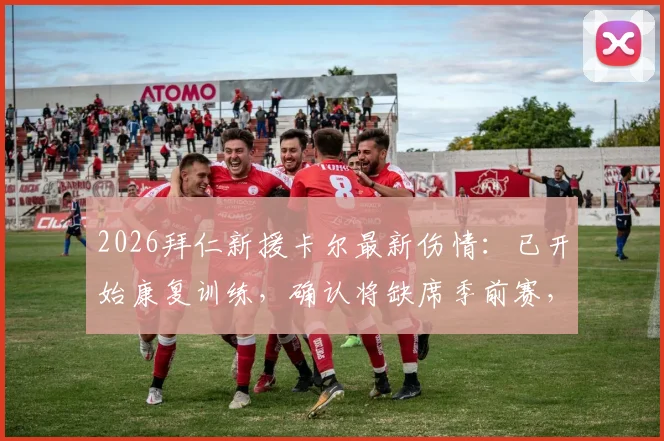 2026拜仁新援卡尔最新伤情：已开始康复训练，确认将缺席季前赛，图片报披露复出时间线