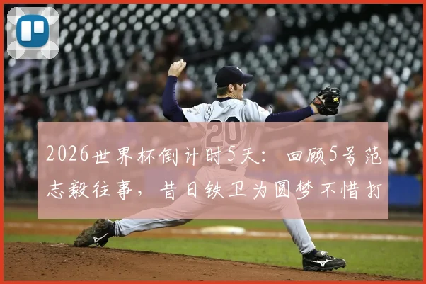 2026世界杯倒计时5天：回顾5号范志毅往事，昔日铁卫为圆梦不惜打封闭上场拼搏