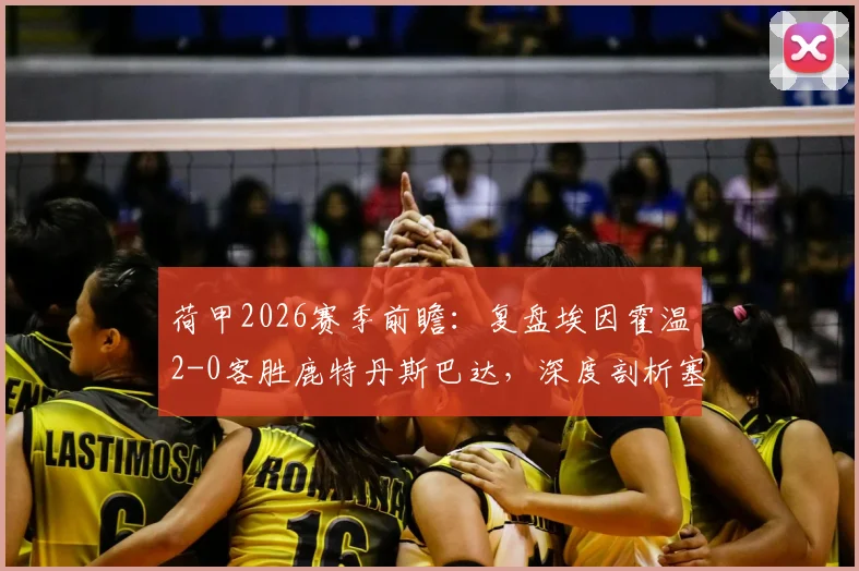荷甲2026赛季前瞻：复盘埃因霍温2-0客胜鹿特丹斯巴达，深度剖析塞巴里与佩皮的制胜进球与战术要点