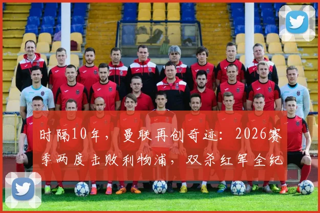 时隔10年，曼联再创奇迹：2026赛季两度击败利物浦，双杀红军全纪录与战术复盘