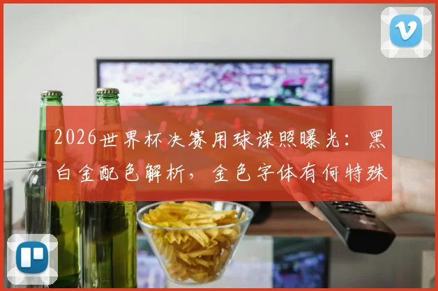 2026世界杯决赛用球谍照曝光：黑白金配色解析，金色字体有何特殊含义？