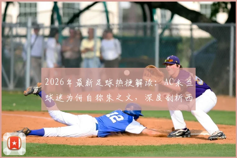 2026年最新足球热梗解读：AC米兰球迷为何自称朱之文，深度剖析西蒙尼“装糖阴”战术精髓