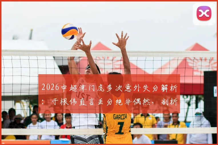 2026中超津门虎多次意外失分解析：于根伟直言丢分绝非偶然，剖析球队关键失误与改进策略