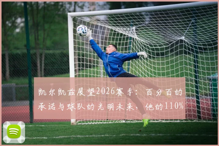 凯尔凯兹展望2026赛季：百分百的承诺与球队的光明未来，他的110%精神如何驱动全队？