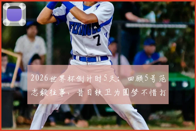 2026世界杯倒计时5天：回顾5号范志毅往事，昔日铁卫为圆梦不惜打封闭上场拼搏