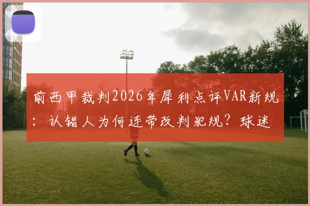 前西甲裁判2026年犀利点评VAR新规:认错人为何连带改判犯规?球迷热议判罚标准