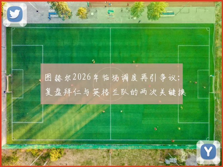 图赫尔2026年临场调度再引争议：复盘拜仁与英格兰队的两次关键换人如何影响凯恩命运