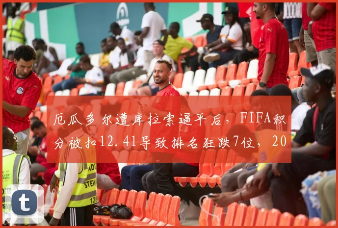 厄瓜多尔遭库拉索逼平后，FIFA积分被扣12.41导致排名狂跌7位，2026年前景深度剖析