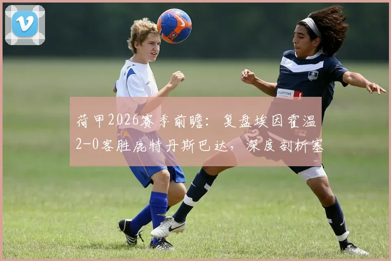 荷甲2026赛季前瞻：复盘埃因霍温2-0客胜鹿特丹斯巴达，深度剖析塞巴里与佩皮的制胜进球与战术要点