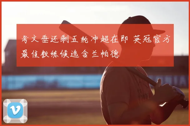 考文垂还剩五轮冲超在即 英冠官方最佳教练候选含兰帕德