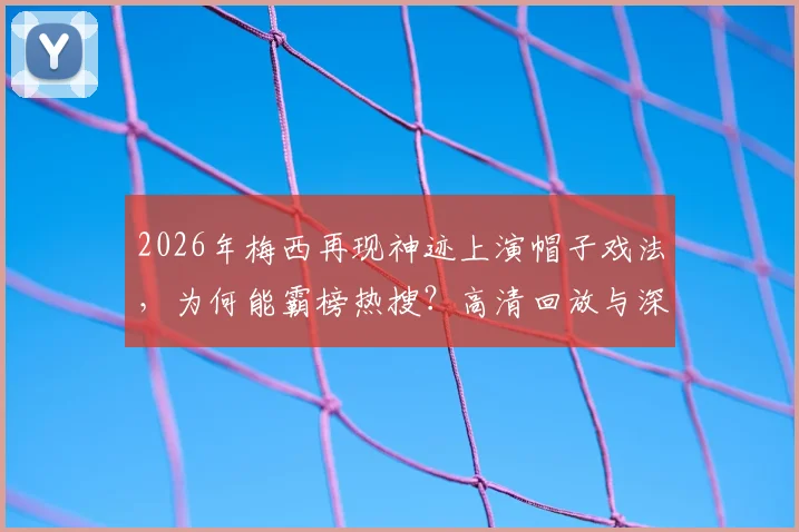 2026年梅西再现神迹上演帽子戏法，为何能霸榜热搜？高清回放与深度讨论