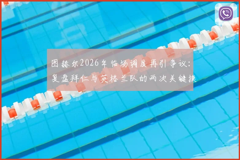 图赫尔2026年临场调度再引争议：复盘拜仁与英格兰队的两次关键换人如何影响凯恩命运