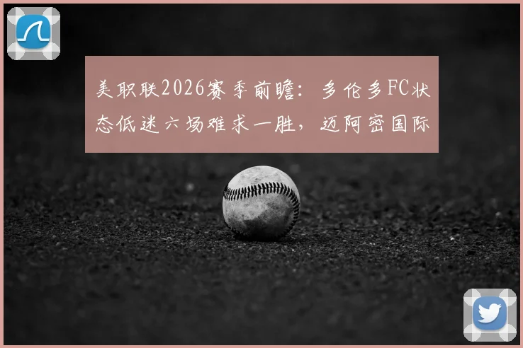 美职联2026赛季前瞻：多伦多FC状态低迷六场难求一胜，迈阿密国际上轮惨遭惊天逆转深度剖析