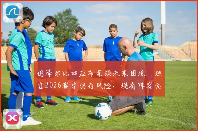 德泽尔比回应布莱顿未来困境：坦言2026赛季仍存风险，现有阵容无需推倒重建