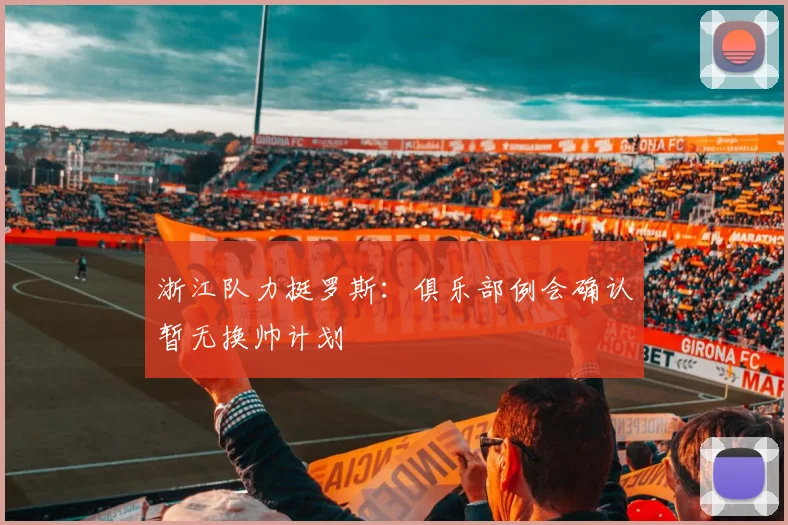 浙江队力挺罗斯：俱乐部例会确认暂无换帅计划