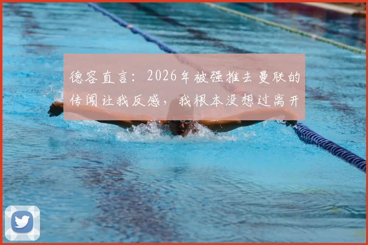 德容直言：2026年被强推去曼联的传闻让我反感，我根本没想过离开巴萨