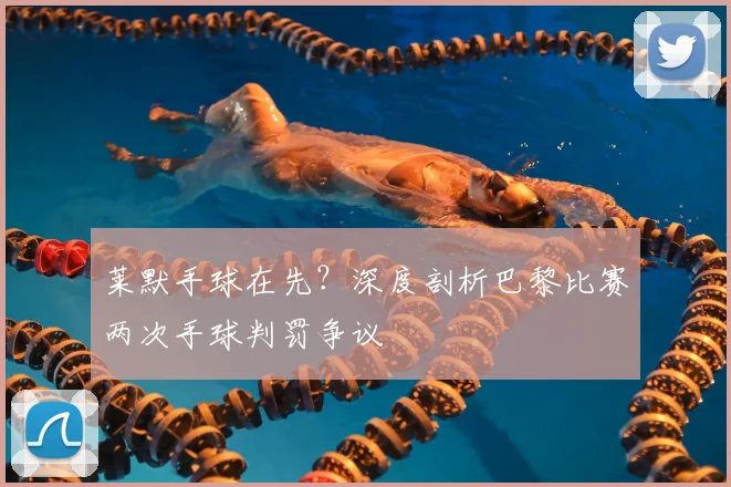 莱默手球在先？深度剖析巴黎比赛两次手球判罚争议