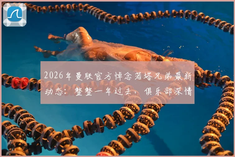 2026年曼联官方悼念若塔兄弟最新动态：整整一年过去，俱乐部深情回顾与两位故人的特殊情谊
