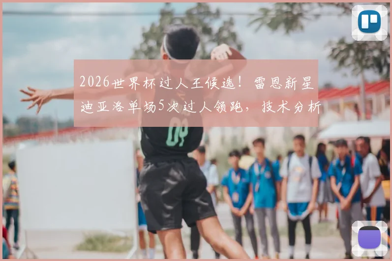 2026世界杯过人王候选!雷恩新星迪亚洛单场5次过人领跑,技术分析与未来前景深度解读
