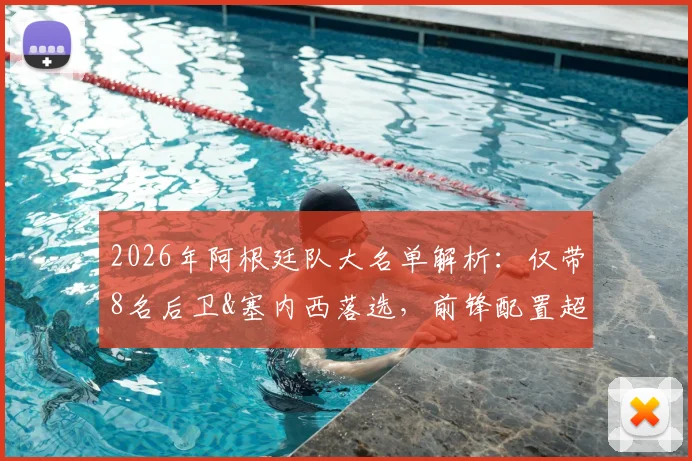 2026年阿根廷队大名单解析:仅带8名后卫&塞内西落选,前锋配置超常规背后战术考量