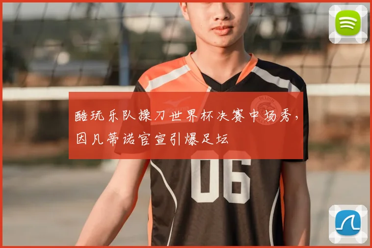 酷玩乐队操刀世界杯决赛中场秀，因凡蒂诺官宣引爆足坛