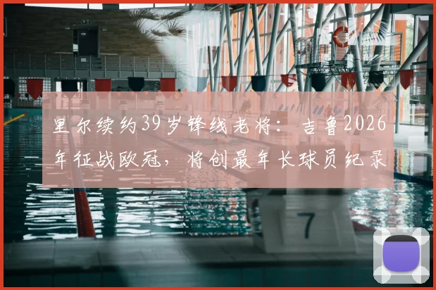 里尔续约39岁锋线老将：吉鲁2026年征战欧冠，将创最年长球员纪录，附合同年薪细节分析