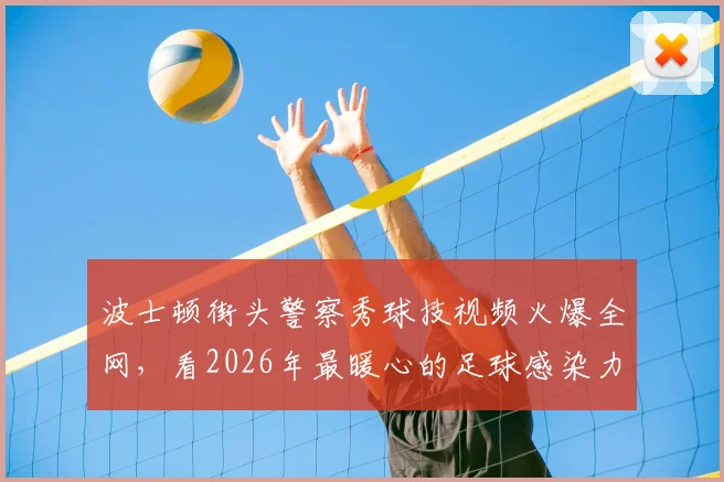 波士顿街头警察秀球技视频火爆全网，看2026年最暖心的足球感染力瞬间
