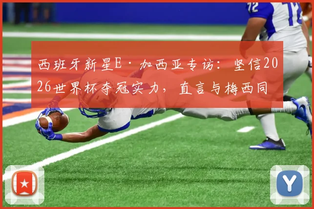西班牙新星E·加西亚专访：坚信2026世界杯夺冠实力，直言与梅西同场竞技是毕生梦想