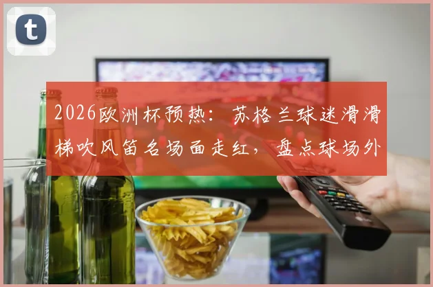 2026欧洲杯预热：苏格兰球迷滑滑梯吹风笛名场面走红，盘点球场外那些匪夷所思的球迷才艺秀