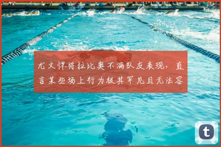 尤文悍将拉比奥不满队友表现,直言某些场上行为极其罕见且无法容忍