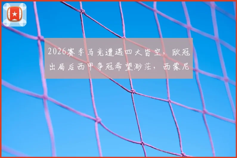 2026赛季马竞遭遇四大皆空,欧冠出局后西甲争冠希望渺茫,西蒙尼时代迎来最大挑战