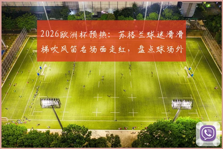 2026欧洲杯预热：苏格兰球迷滑滑梯吹风笛名场面走红，盘点球场外那些匪夷所思的球迷才艺秀