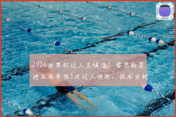2026世界杯过人王候选！雷恩新星迪亚洛单场5次过人领跑，技术分析与未来前景深度解读