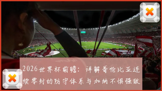 2026世界杯前瞻：详解哥伦比亚连续零封的防守体系与加纳不惧强敌的战术打法，附历史交锋与阵容解析