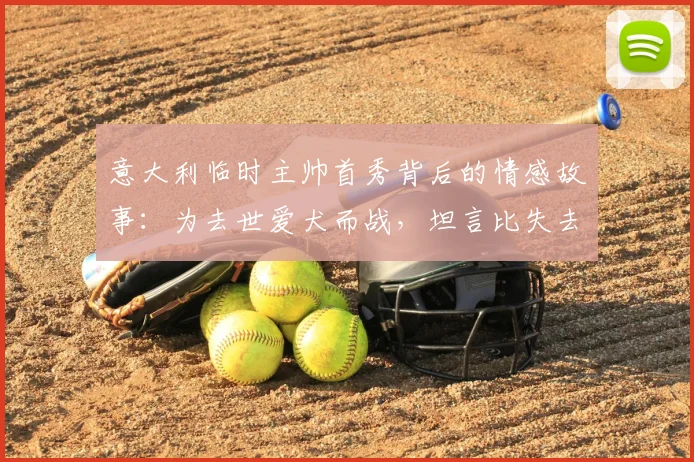 意大利临时主帅首秀背后的情感故事：为去世爱犬而战，坦言比失去父亲更悲伤