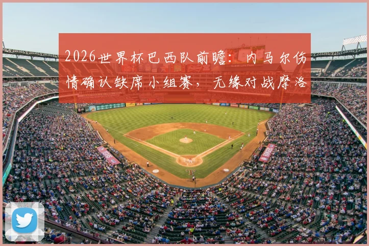 2026世界杯巴西队前瞻：内马尔伤情确认缺席小组赛，无缘对战摩洛哥，对球队出线影响几何？