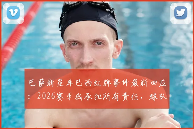 巴萨新星库巴西红牌事件最新回应：2026赛季我承担所有责任，球队精神永不放弃