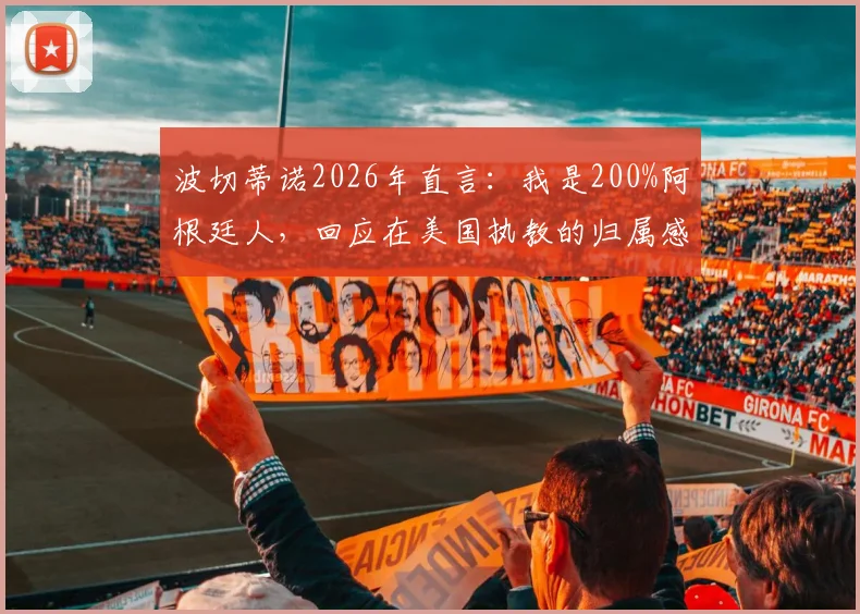 波切蒂诺2026年直言：我是200%阿根廷人，回应在美国执教的归属感提问