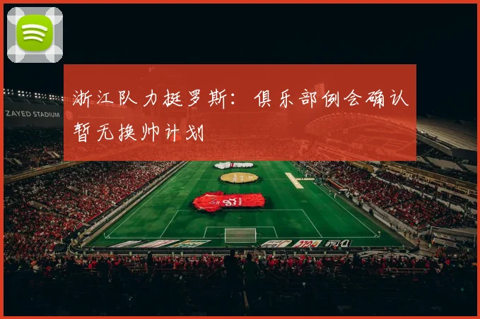 浙江队力挺罗斯:俱乐部例会确认暂无换帅计划