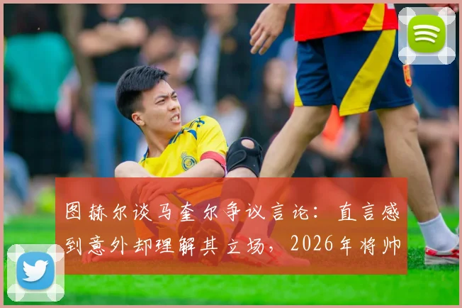 图赫尔谈马奎尔争议言论：直言感到意外却理解其立场，2026年将帅关系成焦点