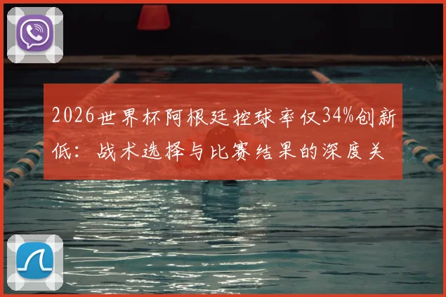 2026世界杯阿根廷控球率仅34%创新低：战术选择与比赛结果的深度关联解读
