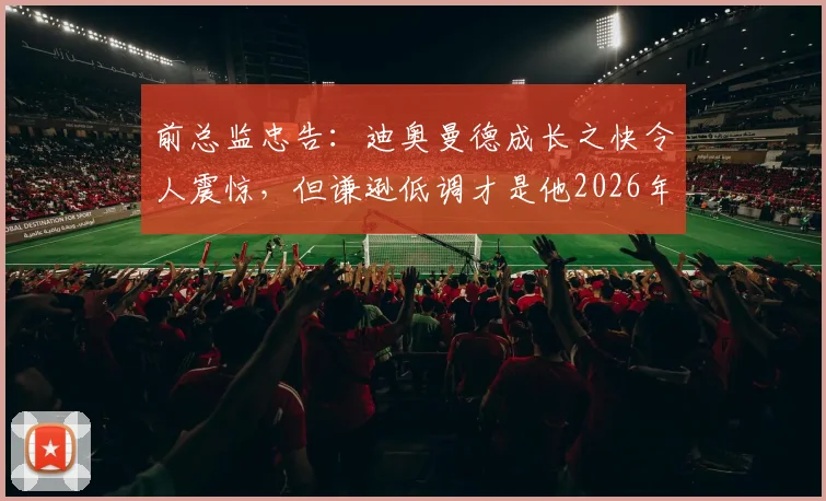 前总监忠告：迪奥曼德成长之快令人震惊，但谦逊低调才是他2026年通往顶级的关键